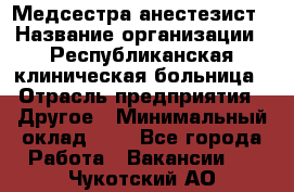 Медсестра-анестезист › Название организации ­ Республиканская клиническая больница › Отрасль предприятия ­ Другое › Минимальный оклад ­ 1 - Все города Работа » Вакансии   . Чукотский АО